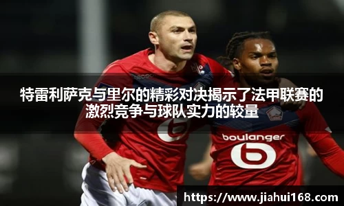 特雷利萨克与里尔的精彩对决揭示了法甲联赛的激烈竞争与球队实力的较量